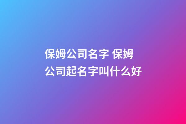 保姆公司名字 保姆公司起名字叫什么好-第1張-公司起名-玄機(jī)派